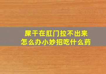 屎干在肛门拉不出来怎么办小妙招吃什么药