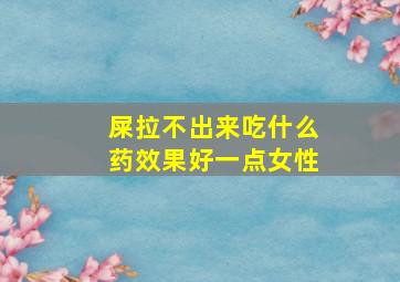 屎拉不出来吃什么药效果好一点女性