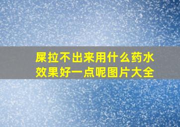 屎拉不出来用什么药水效果好一点呢图片大全