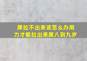 屎拉不出来该怎么办用力才能拉出来屎八到九岁