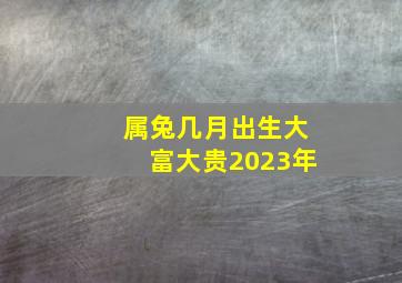 属兔几月出生大富大贵2023年