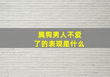 属狗男人不爱了的表现是什么