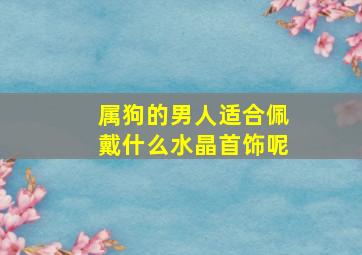 属狗的男人适合佩戴什么水晶首饰呢