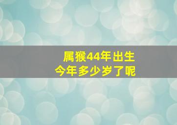 属猴44年出生今年多少岁了呢