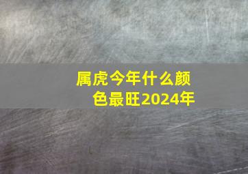 属虎今年什么颜色最旺2024年