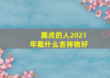 属虎的人2021年戴什么吉祥物好