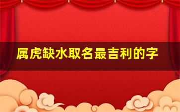 属虎缺水取名最吉利的字