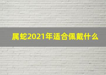 属蛇2021年适合佩戴什么