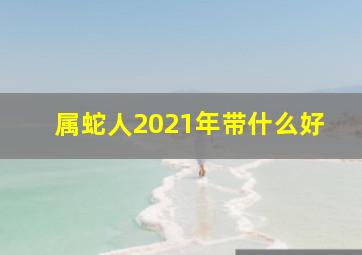 属蛇人2021年带什么好