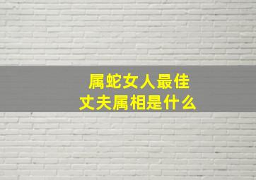 属蛇女人最佳丈夫属相是什么