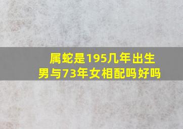 属蛇是195几年出生男与73年女相配吗好吗