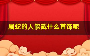 属蛇的人能戴什么首饰呢