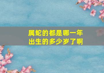 属蛇的都是哪一年出生的多少岁了啊