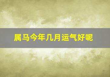 属马今年几月运气好呢