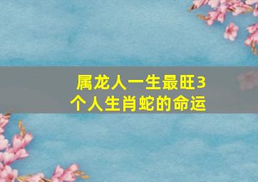 属龙人一生最旺3个人生肖蛇的命运