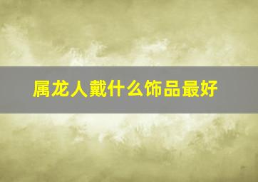 属龙人戴什么饰品最好