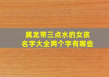 属龙带三点水的女孩名字大全两个字有哪些