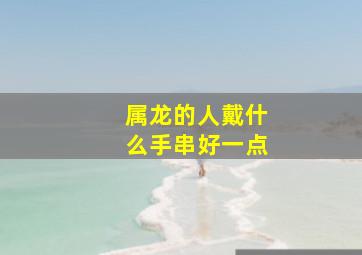 属龙的人戴什么手串好一点