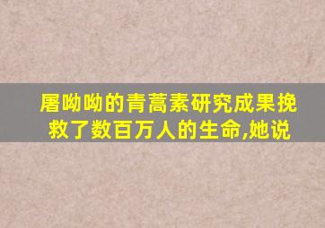 屠呦呦的青蒿素研究成果挽救了数百万人的生命,她说