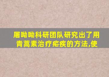 屠呦呦科研团队研究出了用青蒿素治疗疟疾的方法,使