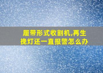 履带形式收割机,再生挽灯还一直报警怎么办