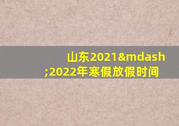 山东2021—2022年寒假放假时间