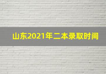 山东2021年二本录取时间