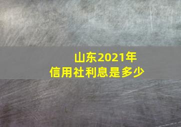 山东2021年信用社利息是多少