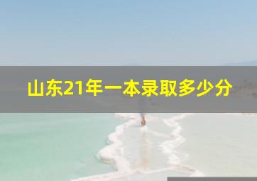 山东21年一本录取多少分