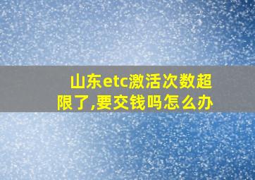 山东etc激活次数超限了,要交钱吗怎么办