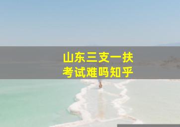 山东三支一扶考试难吗知乎