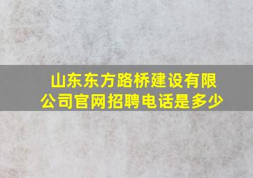 山东东方路桥建设有限公司官网招聘电话是多少