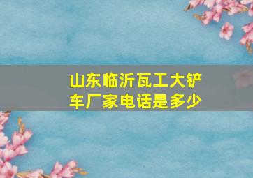 山东临沂瓦工大铲车厂家电话是多少