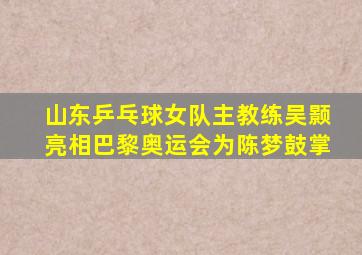 山东乒乓球女队主教练吴颢亮相巴黎奥运会为陈梦鼓掌