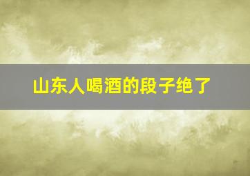 山东人喝酒的段子绝了