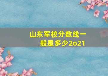 山东军校分数线一般是多少2o21