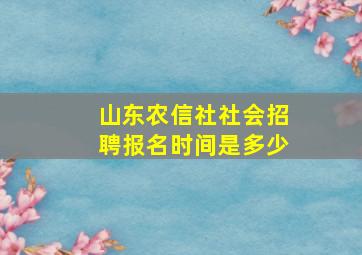 山东农信社社会招聘报名时间是多少