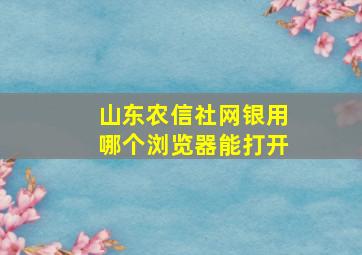 山东农信社网银用哪个浏览器能打开