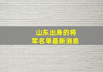 山东出身的将军名单最新消息