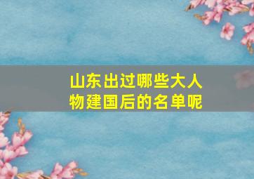 山东出过哪些大人物建国后的名单呢