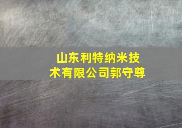 山东利特纳米技术有限公司郭守尊