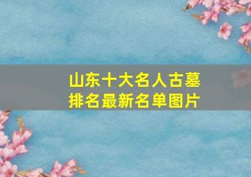 山东十大名人古墓排名最新名单图片