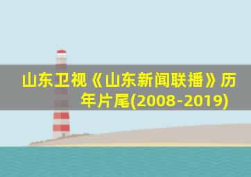 山东卫视《山东新闻联播》历年片尾(2008-2019)