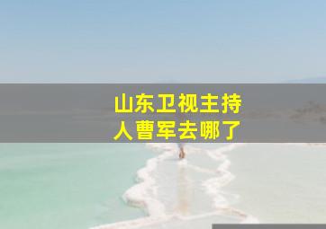 山东卫视主持人曹军去哪了