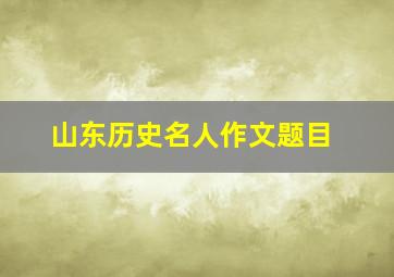 山东历史名人作文题目