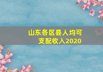 山东各区县人均可支配收入2020