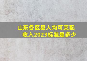 山东各区县人均可支配收入2023标准是多少