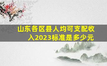 山东各区县人均可支配收入2023标准是多少元