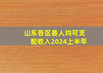 山东各区县人均可支配收入2024上半年