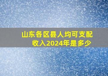 山东各区县人均可支配收入2024年是多少